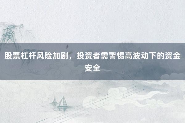 股票杠杆风险加剧，投资者需警惕高波动下的资金安全