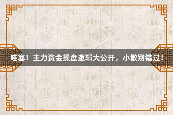 哇塞!主力资金操盘逻辑大公开,小散别错过!