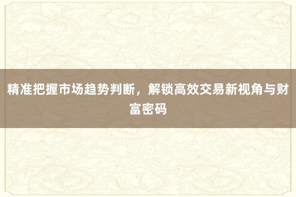 精准把握市场趋势判断，解锁高效交易新视角与财富密码