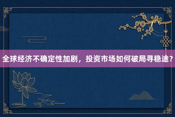 全球经济不确定性加剧，投资市场如何破局寻稳途？