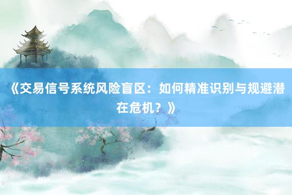 《交易信号系统风险盲区：如何精准识别与规避潜在危机？》