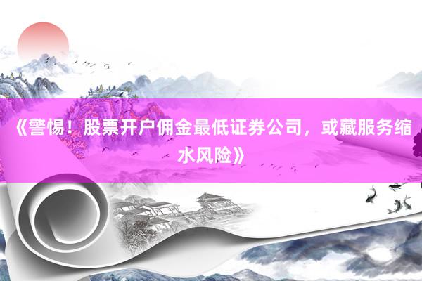 《警惕！股票开户佣金最低证券公司，或藏服务缩水风险》