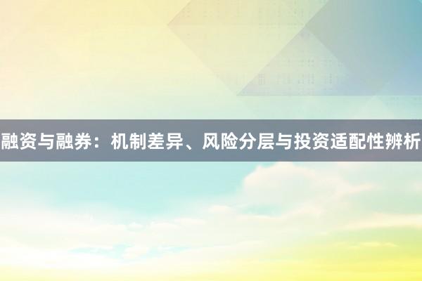 融资与融券：机制差异、风险分层与投资适配性辨析