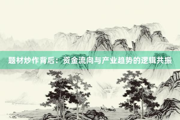 题材炒作背后：资金流向与产业趋势的逻辑共振