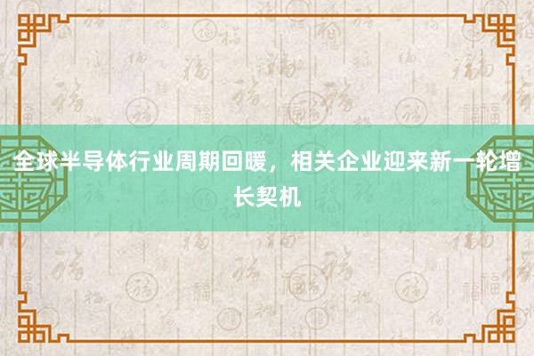 全球半导体行业周期回暖，相关企业迎来新一轮增长契机