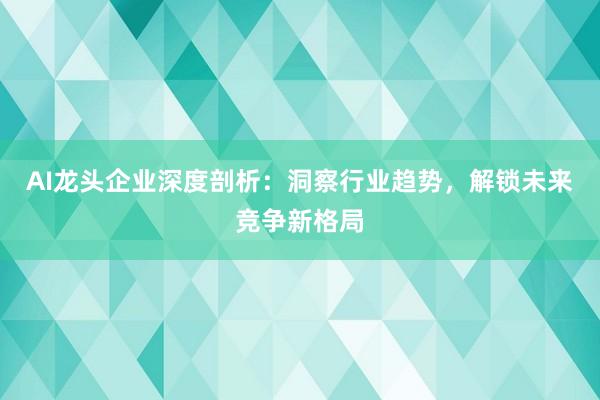 AI龙头企业深度剖析：洞察行业趋势，解锁未来竞争新格局